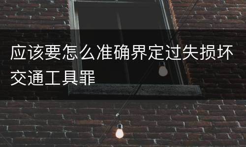应该要怎么准确界定过失损坏交通工具罪