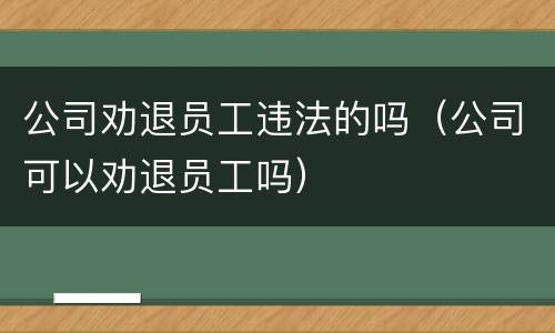 公司劝退员工违法的吗（公司可以劝退员工吗）