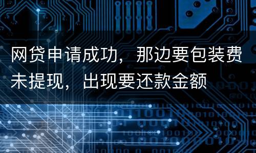 网贷申请成功，那边要包装费未提现，出现要还款金额