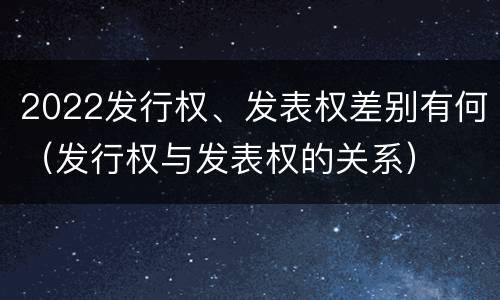 2022发行权、发表权差别有何（发行权与发表权的关系）