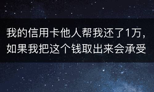 我的信用卡他人帮我还了1万，如果我把这个钱取出来会承受法律后果吗