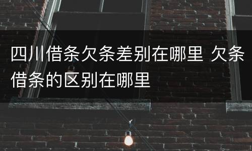 四川借条欠条差别在哪里 欠条借条的区别在哪里