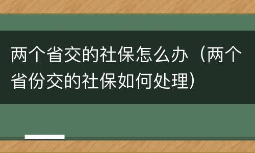 两个省交的社保怎么办（两个省份交的社保如何处理）