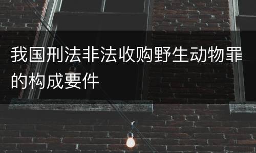 我国刑法非法收购野生动物罪的构成要件