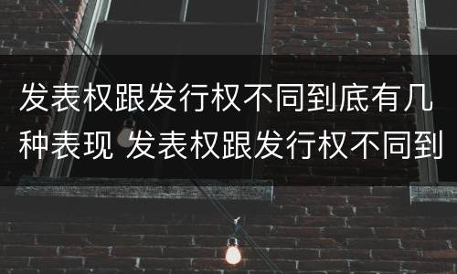 发表权跟发行权不同到底有几种表现 发表权跟发行权不同到底有几种表现形态
