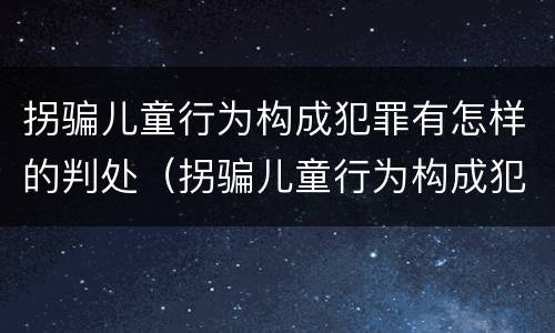 拐骗儿童行为构成犯罪有怎样的判处（拐骗儿童行为构成犯罪有怎样的判处规定）