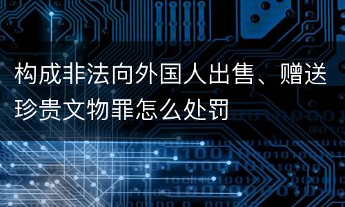构成非法向外国人出售、赠送珍贵文物罪怎么处罚