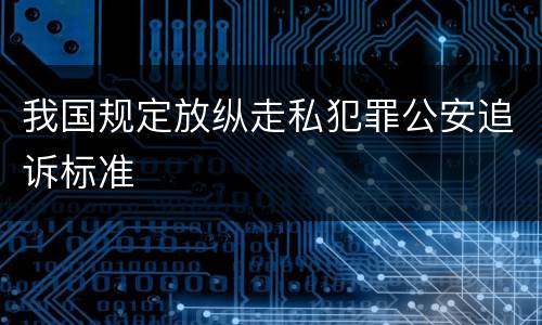我国规定放纵走私犯罪公安追诉标准