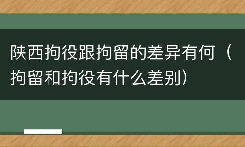 陕西拘役跟拘留的差异有何（拘留和拘役有什么差别）