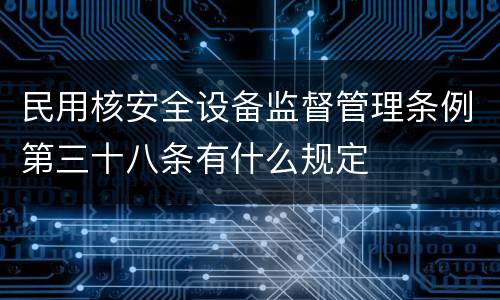 民用核安全设备监督管理条例第三十八条有什么规定