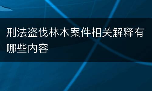 刑法盗伐林木案件相关解释有哪些内容