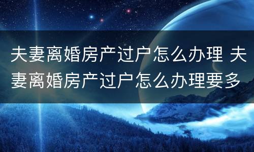 夫妻离婚房产过户怎么办理 夫妻离婚房产过户怎么办理要多少钱