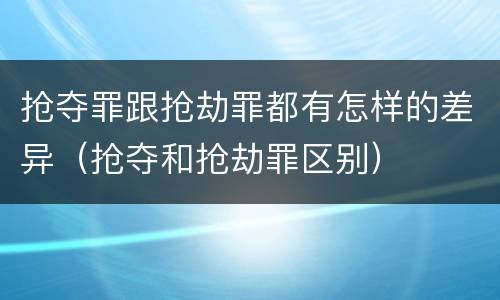 抢夺罪跟抢劫罪都有怎样的差异（抢夺和抢劫罪区别）