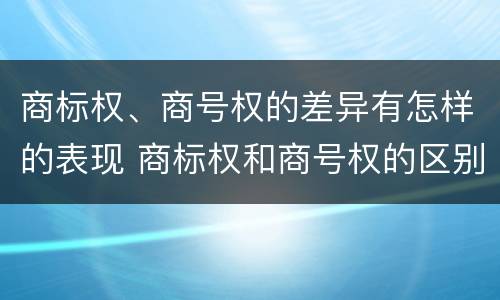 商标权、商号权的差异有怎样的表现 商标权和商号权的区别