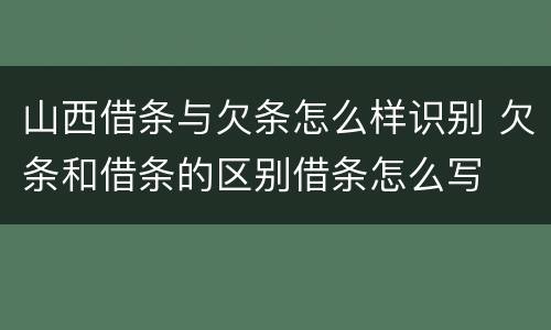山西借条与欠条怎么样识别 欠条和借条的区别借条怎么写