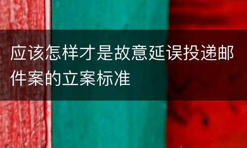 应该怎样才是故意延误投递邮件案的立案标准