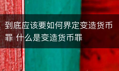 到底应该要如何界定变造货币罪 什么是变造货币罪