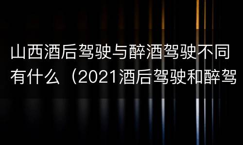 山西酒后驾驶与醉酒驾驶不同有什么（2021酒后驾驶和醉驾的区别）
