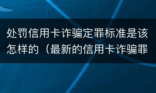处罚信用卡诈骗定罪标准是该怎样的（最新的信用卡诈骗罪立案量刑标准）