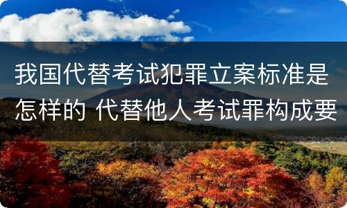 我国代替考试犯罪立案标准是怎样的 代替他人考试罪构成要件有何规定