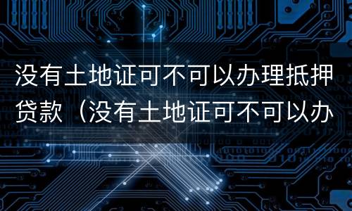 没有土地证可不可以办理抵押贷款（没有土地证可不可以办理抵押贷款手续）