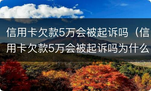 信用卡欠款5万会被起诉吗（信用卡欠款5万会被起诉吗为什么）