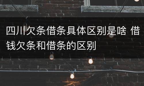 四川欠条借条具体区别是啥 借钱欠条和借条的区别