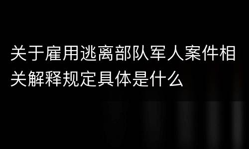 关于雇用逃离部队军人案件相关解释规定具体是什么