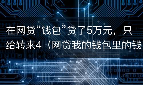 在网贷“钱包”贷了5万元，只给转来4（网贷我的钱包里的钱是真的吗）