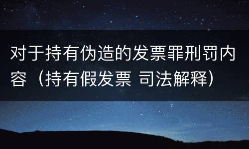 对于持有伪造的发票罪刑罚内容（持有假发票 司法解释）