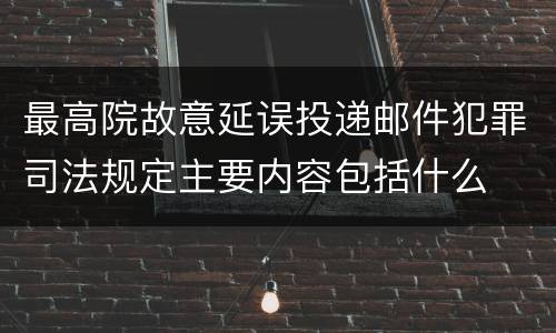 最高院故意延误投递邮件犯罪司法规定主要内容包括什么