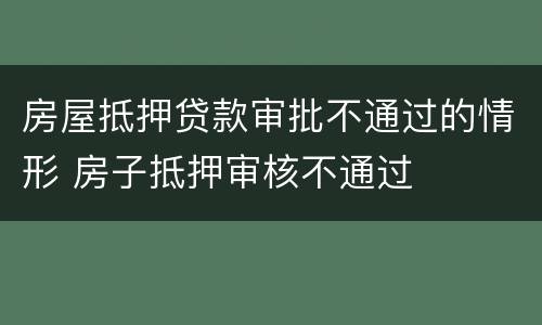 房屋抵押贷款审批不通过的情形 房子抵押审核不通过