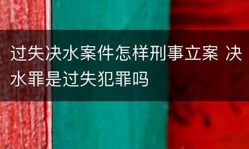 过失决水案件怎样刑事立案 决水罪是过失犯罪吗