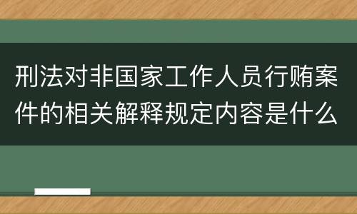 刑法对非国家工作人员行贿案件的相关解释规定内容是什么