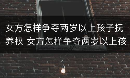 女方怎样争夺两岁以上孩子抚养权 女方怎样争夺两岁以上孩子抚养权呢