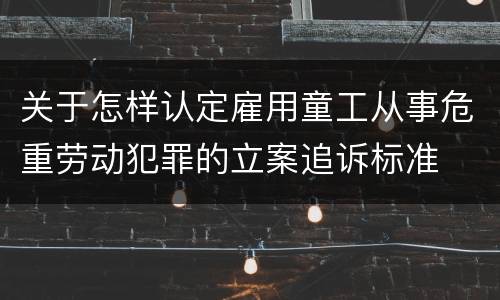 关于怎样认定雇用童工从事危重劳动犯罪的立案追诉标准