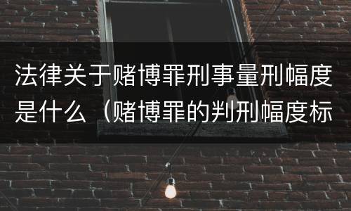 法律关于赌博罪刑事量刑幅度是什么（赌博罪的判刑幅度标准）
