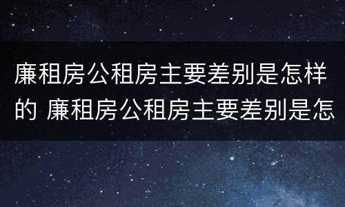 廉租房公租房主要差别是怎样的 廉租房公租房主要差别是怎样的呢