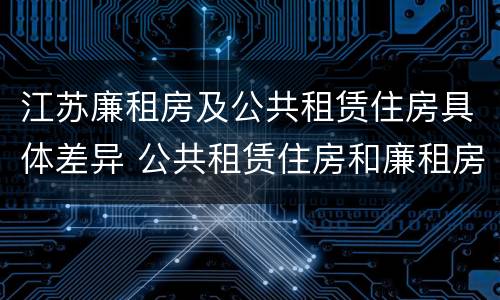 江苏廉租房及公共租赁住房具体差异 公共租赁住房和廉租房