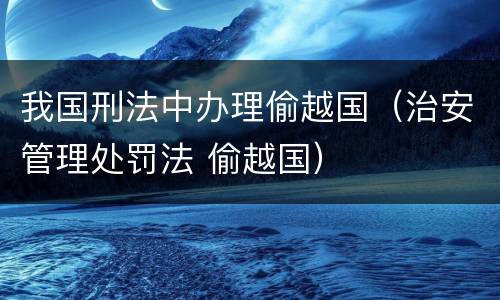 我国刑法中办理偷越国（治安管理处罚法 偷越国）