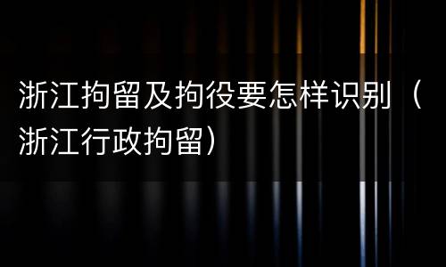 浙江拘留及拘役要怎样识别（浙江行政拘留）