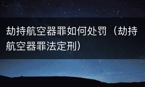 劫持航空器罪如何处罚（劫持航空器罪法定刑）