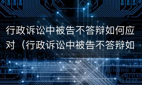行政诉讼中被告不答辩如何应对（行政诉讼中被告不答辩如何应对法院）