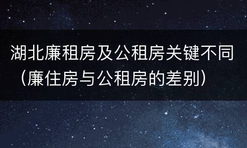 湖北廉租房及公租房关键不同（廉住房与公租房的差别）