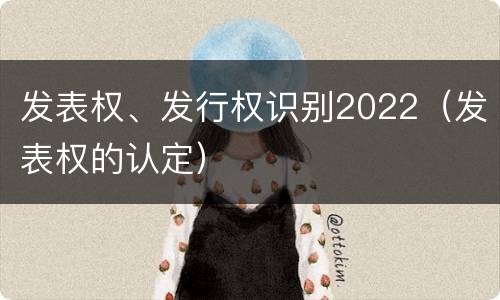 发表权、发行权识别2022（发表权的认定）