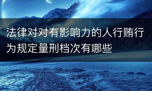法律对对有影响力的人行贿行为规定量刑档次有哪些
