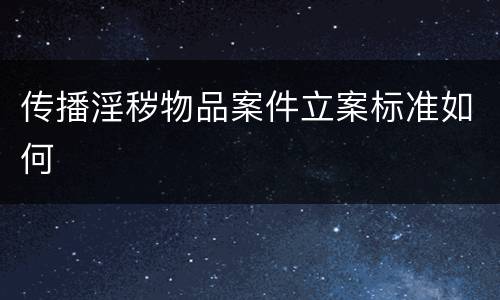传播淫秽物品案件立案标准如何