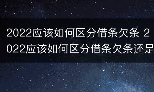 2022应该如何区分借条欠条 2022应该如何区分借条欠条还是借条
