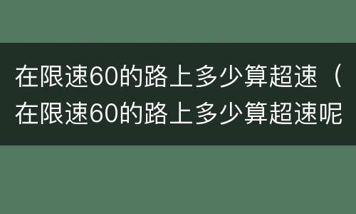 在限速60的路上多少算超速（在限速60的路上多少算超速呢）