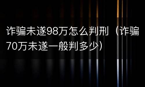 诈骗未遂98万怎么判刑（诈骗70万未遂一般判多少）
